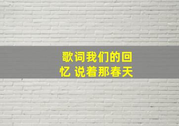 歌词我们的回忆 说着那春天